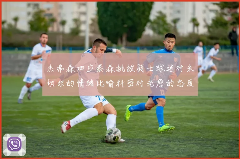 杰弗森回应泰森挑拨骑士球迷对米切尔的情绪比喻科密对老詹的态度