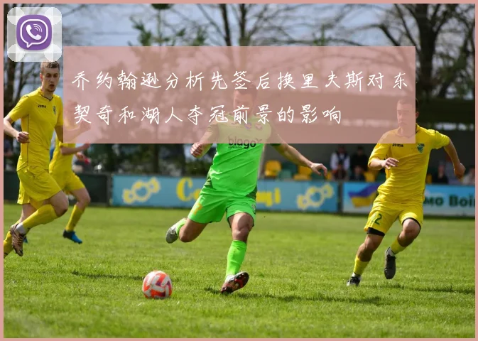 乔约翰逊分析先签后换里夫斯对东契奇和湖人夺冠前景的影响