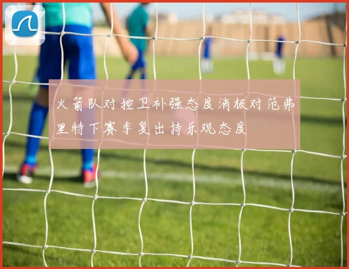 火箭队对控卫补强态度消极对范弗里特下赛季复出持乐观态度