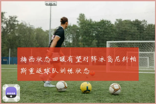 梅西状态回暖有望对阵冰岛尼科帕斯重返球队训练状态