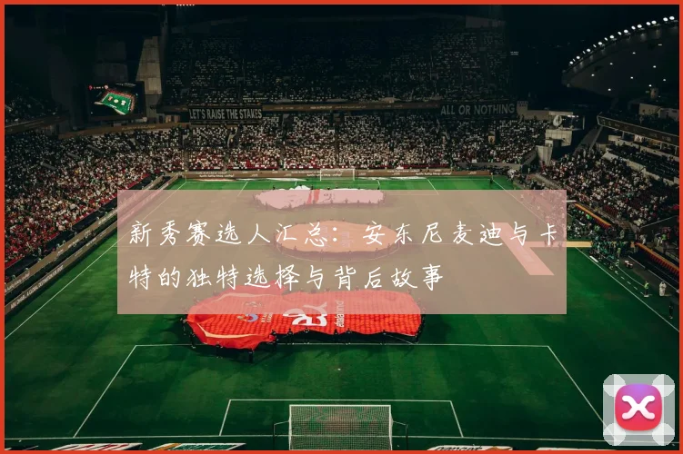 新秀赛选人汇总：安东尼麦迪与卡特的独特选择与背后故事