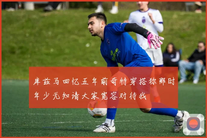 库兹马回忆五年前奇特穿搭称那时年少无知请大家宽容对待我