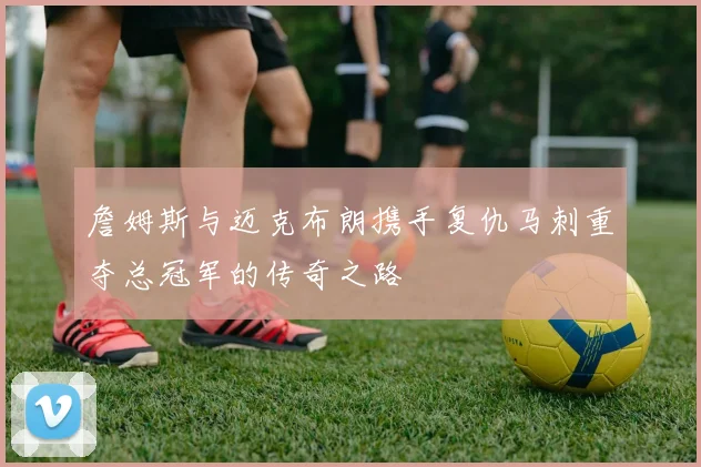 詹姆斯与迈克布朗携手复仇马刺重夺总冠军的传奇之路