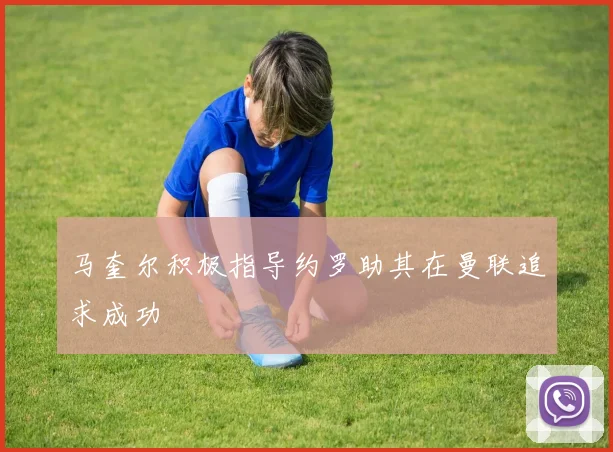 马奎尔积极指导约罗助其在曼联追求成功