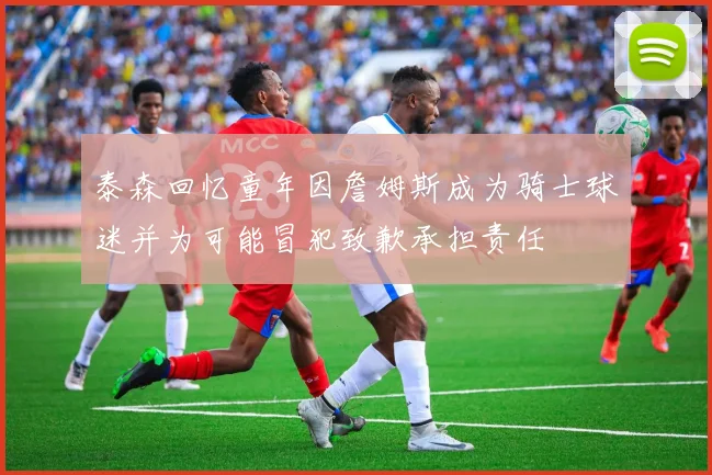 泰森回忆童年因詹姆斯成为骑士球迷并为可能冒犯致歉承担责任