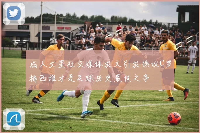 成人女星社交媒体发文引发热议C罗梅西谁才是足球历史最佳之争