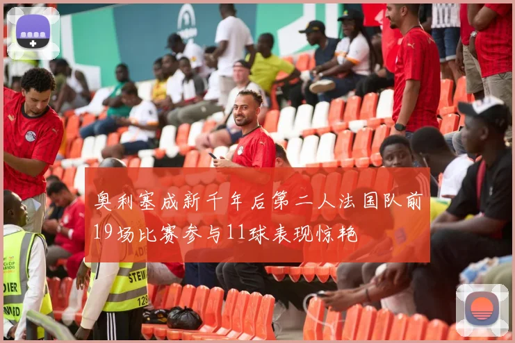 奥利塞成新千年后第二人法国队前19场比赛参与11球表现惊艳