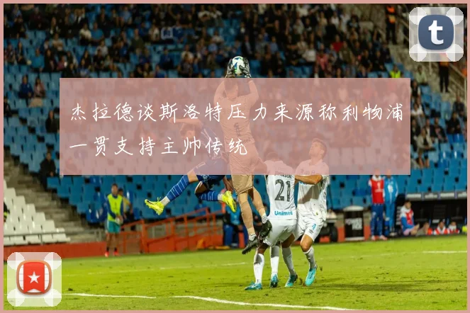 杰拉德谈斯洛特压力来源称利物浦一贯支持主帅传统