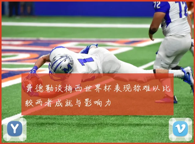 费德勒谈梅西世界杯表现称难以比较两者成就与影响力