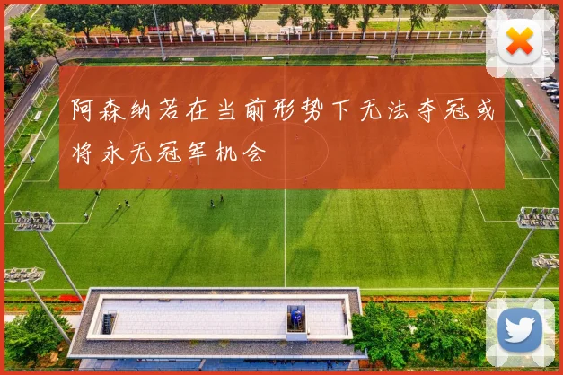 阿森纳若在当前形势下无法夺冠或将永无冠军机会