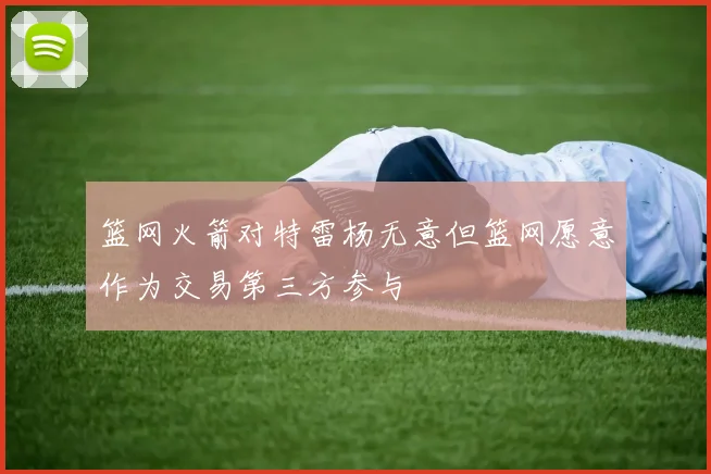 篮网火箭对特雷杨无意但篮网愿意作为交易第三方参与