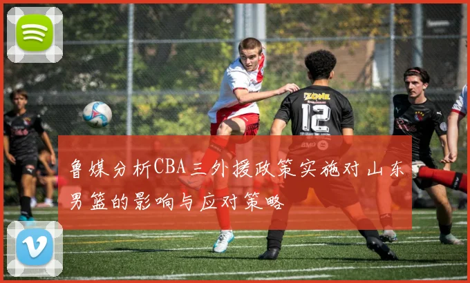 鲁媒分析CBA三外援政策实施对山东男篮的影响与应对策略
