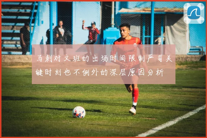 马刺对文班的出场时间限制严苛关键时刻也不例外的深层原因分析