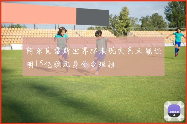 阿尔瓦雷斯世界杯表现失色未能证明15亿欧元身价合理性