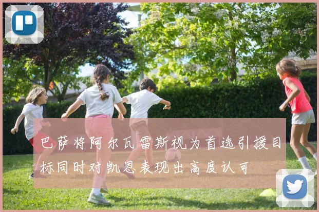 巴萨将阿尔瓦雷斯视为首选引援目标同时对凯恩表现出高度认可