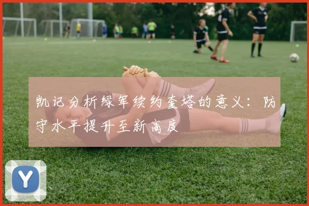 凯记分析绿军续约奎塔的意义：防守水平提升至新高度