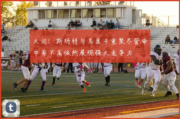 火记：斯玛特与乌度卡重聚尽管命中率不高依然展现强大竞争力
