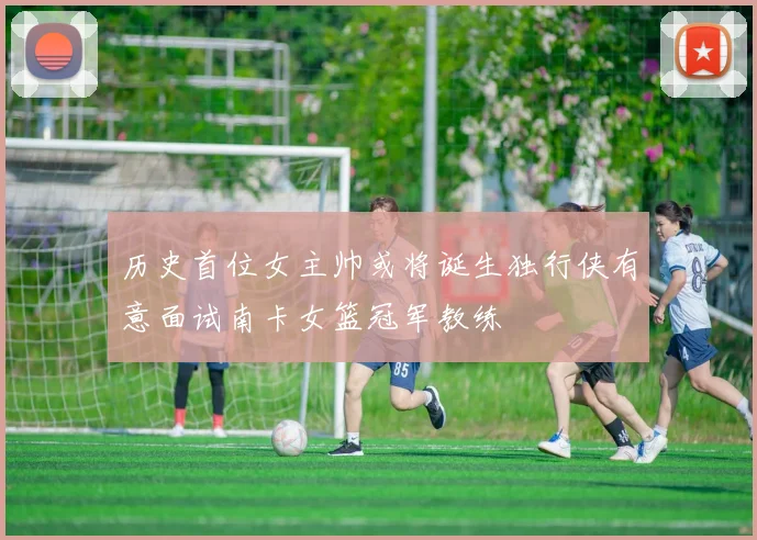 历史首位女主帅或将诞生独行侠有意面试南卡女篮冠军教练