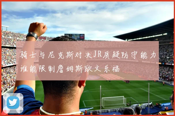 骑士与尼克斯对决JR质疑防守能力谁能限制詹姆斯欧文乐福