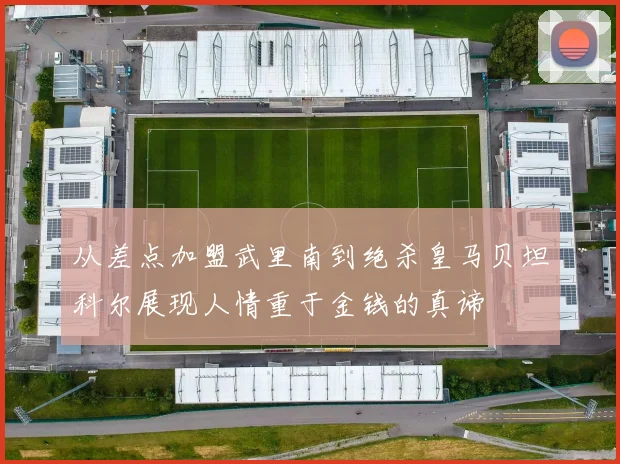 从差点加盟武里南到绝杀皇马贝坦科尔展现人情重于金钱的真谛