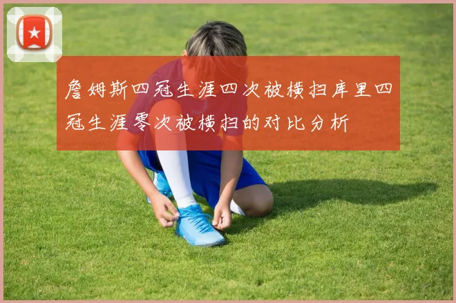 詹姆斯四冠生涯四次被横扫库里四冠生涯零次被横扫的对比分析