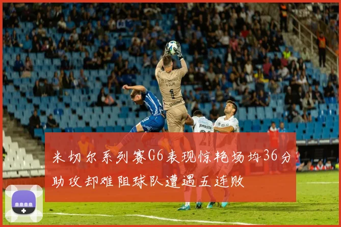米切尔系列赛G6表现惊艳场均36分助攻却难阻球队遭遇五连败