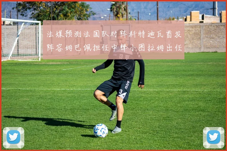 法媒预测法国队对阵科特迪瓦首发阵容姆巴佩担任中锋小图拉姆出任左边锋
