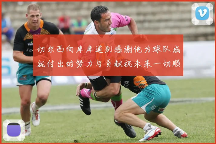 切尔西向库库道别感谢他为球队成就付出的努力与贡献祝未来一切顺利