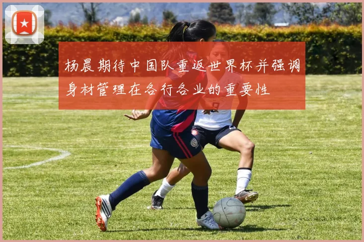 杨晨期待中国队重返世界杯并强调身材管理在各行各业的重要性