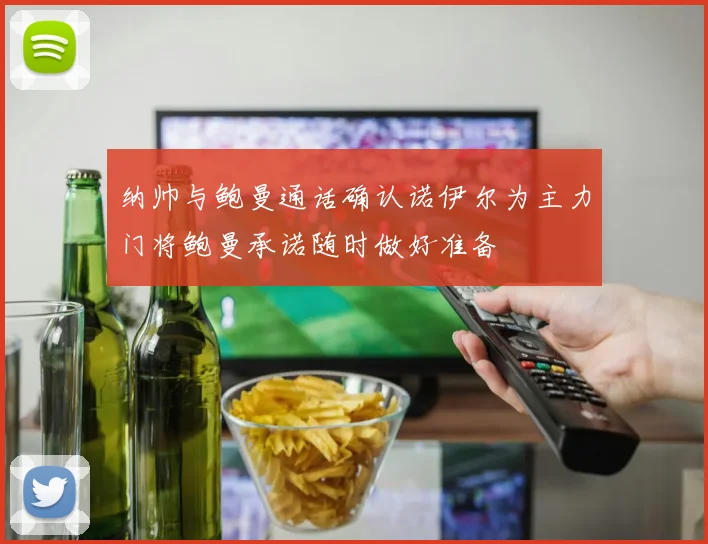 纳帅与鲍曼通话确认诺伊尔为主力门将鲍曼承诺随时做好准备
