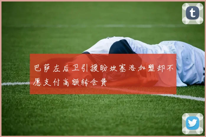 巴萨左后卫引援盼坎塞洛加盟却不愿支付高额转会费