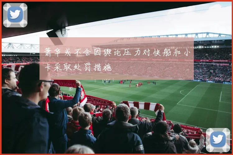 萧华或不会因舆论压力对快船和小卡采取处罚措施