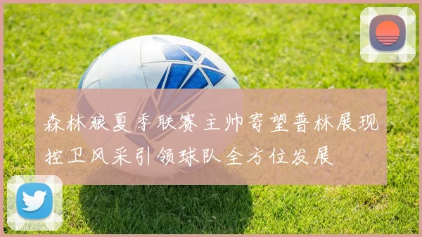 森林狼夏季联赛主帅寄望普林展现控卫风采引领球队全方位发展